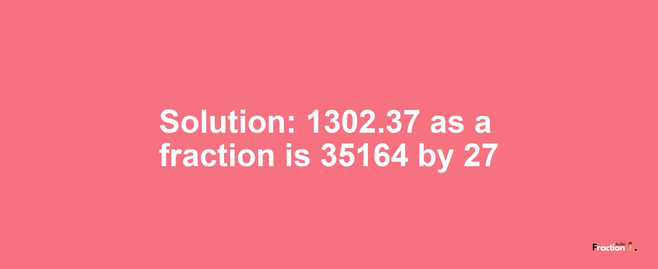 Solution:1302.37 as a fraction is 35164/27